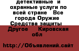 детективные  и охранные услуги по всей стране - Все города Оружие. Средства защиты » Другое   . Кировская обл.